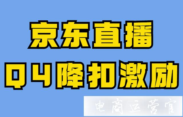 2021京東平臺(tái)直播Q4降扣激勵(lì)政策出臺(tái)-POP商家速看！